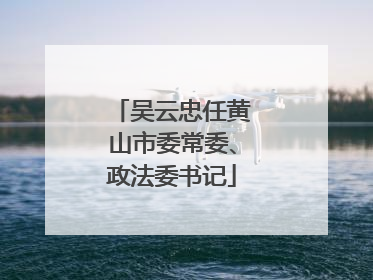 吴云忠任黄山市委常委、政法委书记
