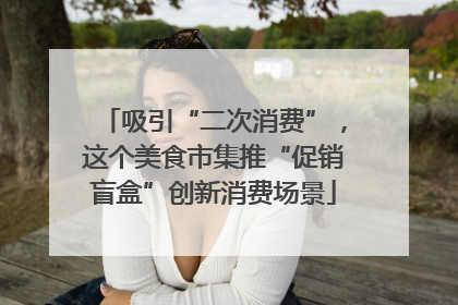 吸引“二次消费”，这个美食市集推“促销盲盒”创新消费场景