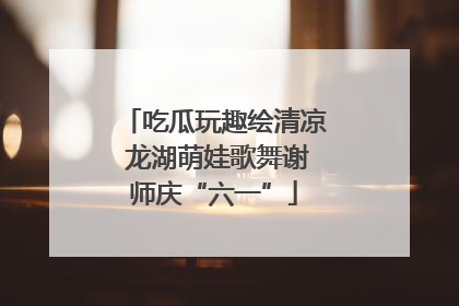吃瓜玩趣绘清凉 龙湖萌娃歌舞谢师庆“六一”