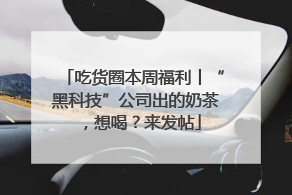 吃货圈本周福利丨“黑科技”公司出的奶茶，想喝？来发帖