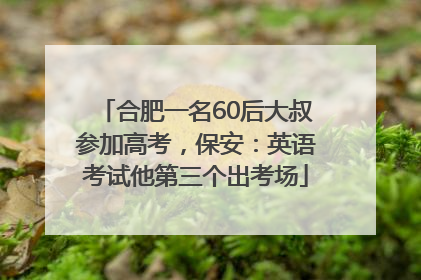 合肥一名60后大叔参加高考，保安：英语考试他第三个出考场