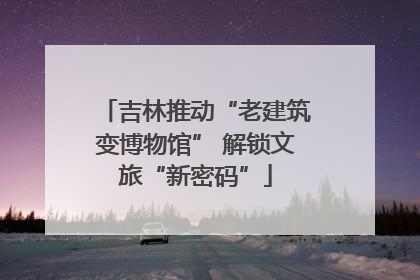 吉林推动“老建筑变博物馆” 解锁文旅“新密码”