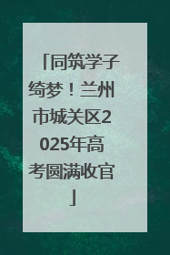 同筑学子绮梦！兰州市城关区2025年高考圆满收官