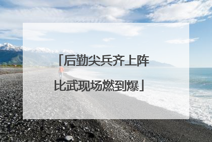 后勤尖兵齐上阵 比武现场燃到爆