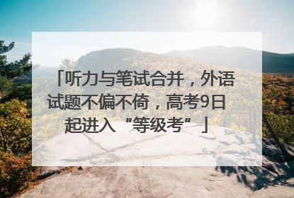 听力与笔试合并，外语试题不偏不倚，高考9日起进入“等级考”
