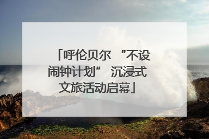 呼伦贝尔 “不设闹钟计划” 沉浸式文旅活动启幕
