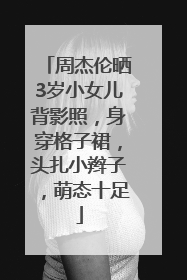 周杰伦晒3岁小女儿背影照，身穿格子裙，头扎小辫子，萌态十足
