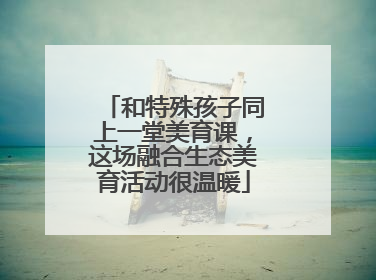 和特殊孩子同上一堂美育课，这场融合生态美育活动很温暖