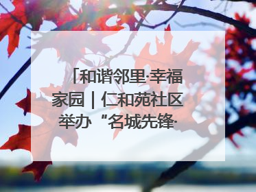 和谐邻里·幸福家园｜仁和苑社区举办“名城先锋·仁和之家”文明实践活动
