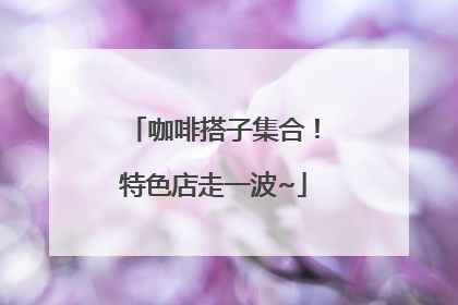 咖啡搭子集合！特色店走一波~