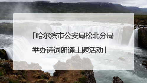 哈尔滨市公安局松北分局举办诗词朗诵主题活动