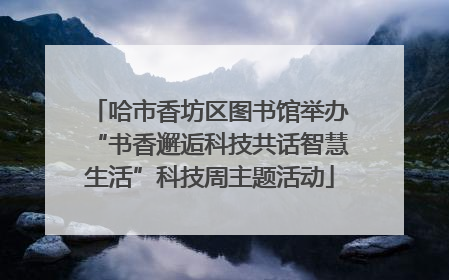 哈市香坊区图书馆举办“书香邂逅科技共话智慧生活”科技周主题活动