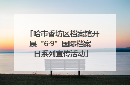 哈市香坊区档案馆开展“6·9”国际档案日系列宣传活动