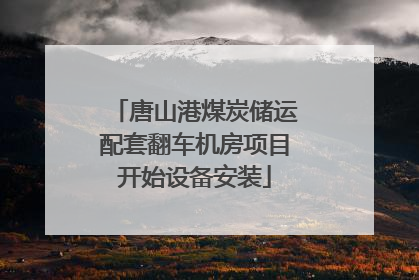 唐山港煤炭储运配套翻车机房项目开始设备安装