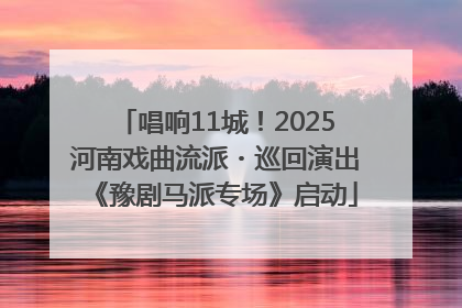 唱响11城！2025河南戏曲流派・巡回演出《豫剧马派专场》启动