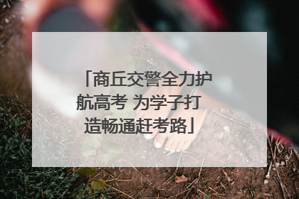 商丘交警全力护航高考 为学子打造畅通赶考路