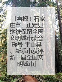 喜报！石家庄市、正定县继续保留全国文明城市荣誉称号 平山县、新乐市获评新一届全国文明城市
