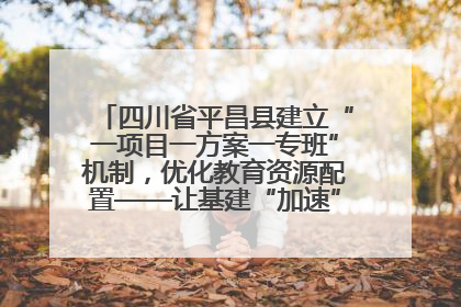 四川省平昌县建立“一项目一方案一专班”机制，优化教育资源配置——让基建“加速”，为成长“铺路”