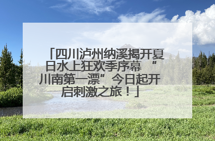 四川泸州纳溪揭开夏日水上狂欢季序幕 “川南第一漂”今日起开启刺激之旅！