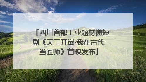 四川首部工业题材微短剧《天工开蜀·我在古代当匠师》首映发布