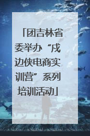 团吉林省委举办“戍边侠电商实训营”系列培训活动