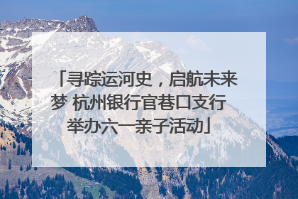 寻踪运河史，启航未来梦 杭州银行官巷口支行举办六一亲子活动