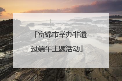 富锦市举办非遗过端午主题活动