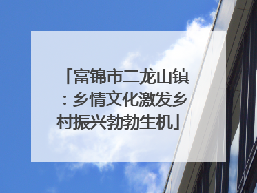 富锦市二龙山镇：乡情文化激发乡村振兴勃勃生机