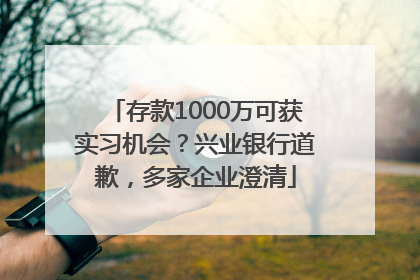 存款1000万可获实习机会？兴业银行道歉，多家企业澄清