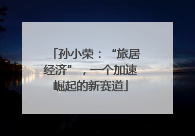 孙小荣：“旅居经济”，一个加速崛起的新赛道