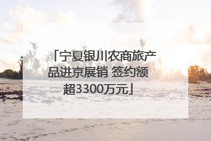 宁夏银川农商旅产品进京展销 签约额超3300万元