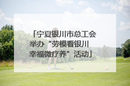 宁夏银川市总工会举办“劳模看银川 幸福微疗养”活动