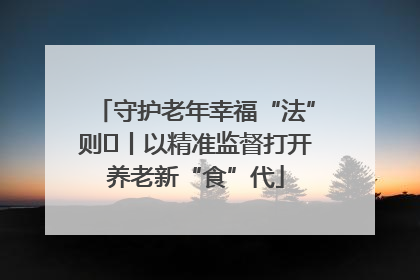 守护老年幸福“法”则⑮丨以精准监督打开养老新“食”代