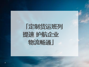 定制货运班列提速 护航企业物流畅通