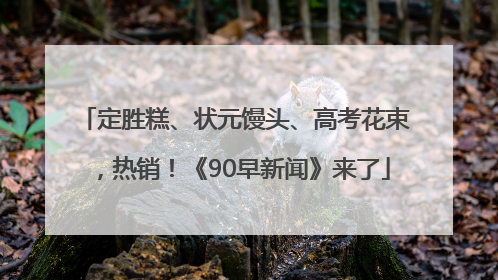 定胜糕、状元馒头、高考花束，热销！《90早新闻》来了