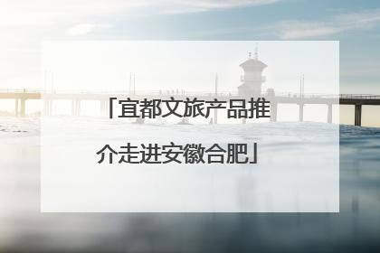 宜都文旅产品推介走进安徽合肥