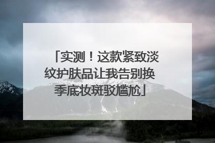 实测！这款紧致淡纹护肤品让我告别换季底妆斑驳尴尬