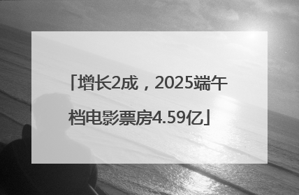 增长2成，2025端午档电影票房4.59亿