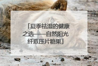 夏季祛湿的健康之选——自然阳光纤薏压片糖果