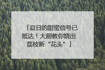 夏日的甜蜜信号已抵达！大厨教你烧出荔枝新“花头”