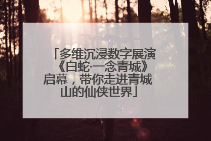多维沉浸数字展演《白蛇·一念青城》启幕，带你走进青城山的仙侠世界
