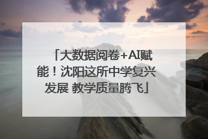 大数据阅卷+AI赋能！沈阳这所中学复兴发展 教学质量腾飞