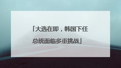 大选在即，韩国下任总统面临多重挑战
