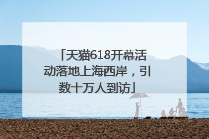天猫618开幕活动落地上海西岸，引数十万人到访