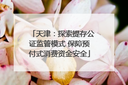 天津：探索提存公证监管模式 保障预付式消费资金安全