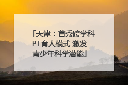 天津：首秀跨学科PT育人模式 激发青少年科学潜能