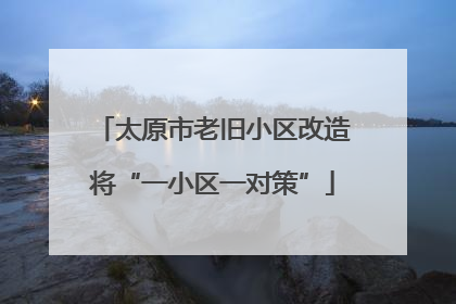 太原市老旧小区改造将“一小区一对策”