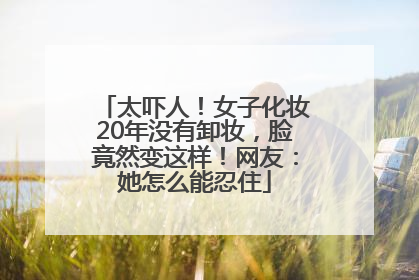 太吓人！女子化妆20年没有卸妆，脸竟然变这样！网友：她怎么能忍住