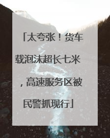 太夸张！货车载泡沫超长七米，高速服务区被民警抓现行