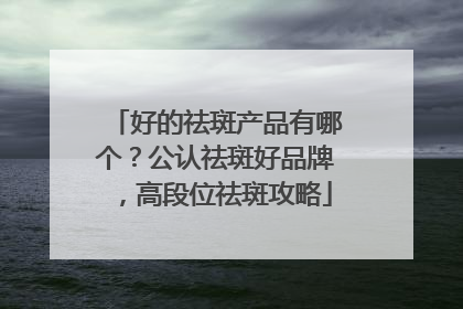好的祛斑产品有哪个？公认祛斑好品牌，高段位祛斑攻略